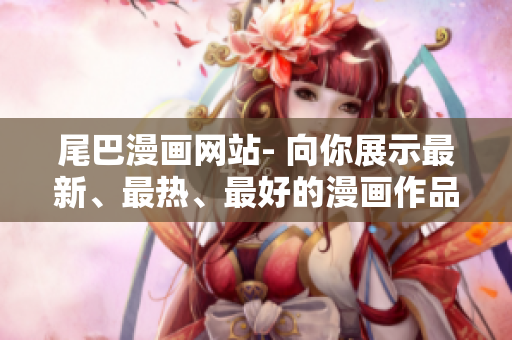 尾巴漫画网站- 向你展示最新、最热、最好的漫画作品