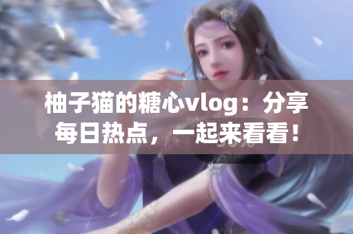 柚子猫的糖心vlog：分享每日热点，一起来看看！