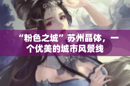 “粉色之城”苏州晶体，一个优美的城市风景线