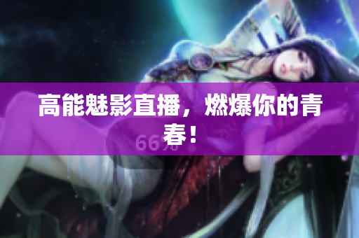 高能魅影直播，燃爆你的青春！