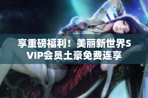 享重磅福利！美丽新世界SVIP会员土豪免费连享
