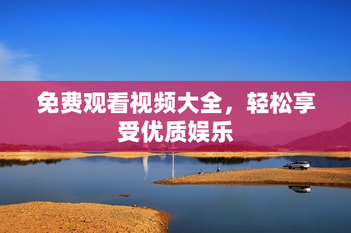 免费观看视频大全，轻松享受优质娱乐