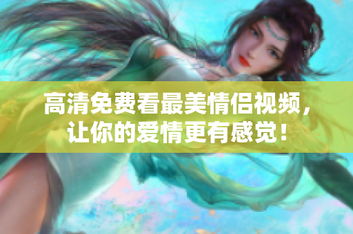 高清免费看最美情侣视频，让你的爱情更有感觉！