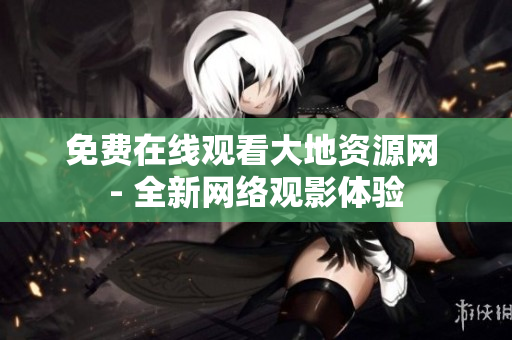免费在线观看大地资源网 - 全新网络观影体验