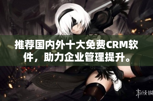 推荐国内外十大免费CRM软件，助力企业管理提升。
