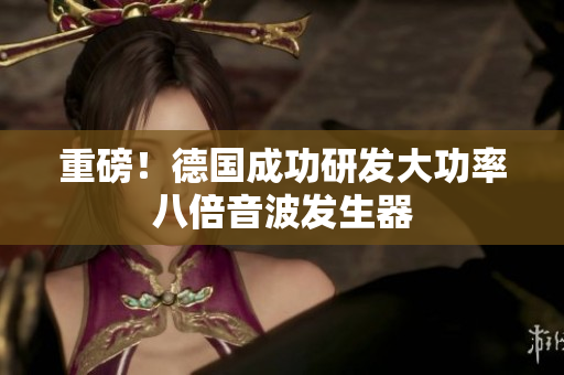 重磅！德国成功研发大功率八倍音波发生器