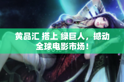 黄品汇 搭上 绿巨人，撼动全球电影市场！