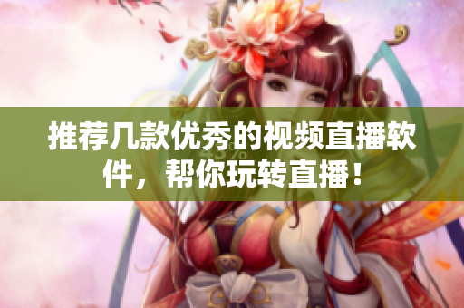 推荐几款优秀的视频直播软件，帮你玩转直播！
