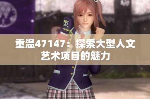 重温47147：探索大型人文艺术项目的魅力