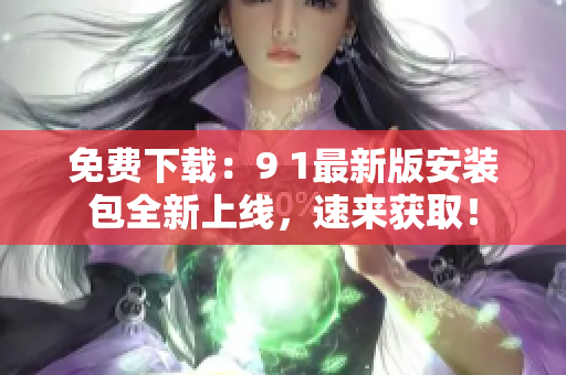 免费下载：9 1最新版安装包全新上线，速来获取！