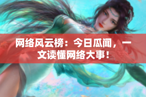 网络风云榜：今日瓜闻，一文读懂网络大事！