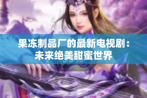 果冻制品厂的最新电视剧：未来绝美甜蜜世界