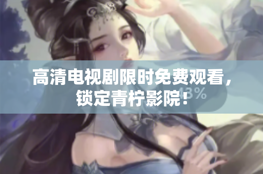 高清电视剧限时免费观看，锁定青柠影院！