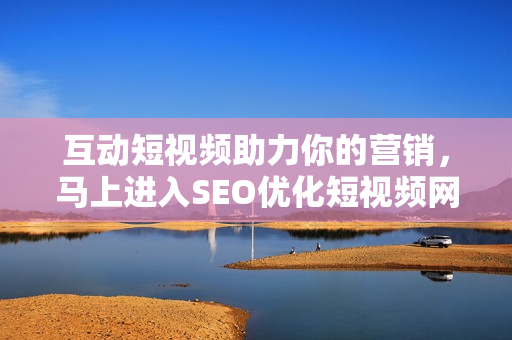 互动短视频助力你的营销，马上进入SEO优化短视频网页