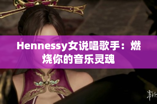 Hennessy女说唱歌手：燃烧你的音乐灵魂