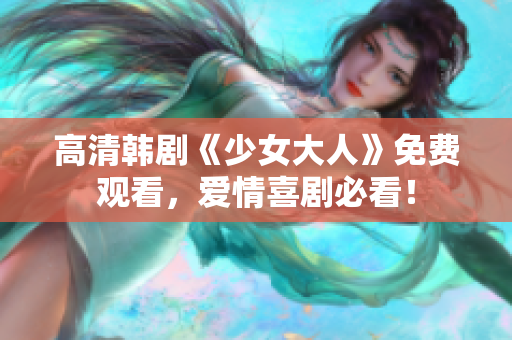 高清韩剧《少女大人》免费观看，爱情喜剧必看！