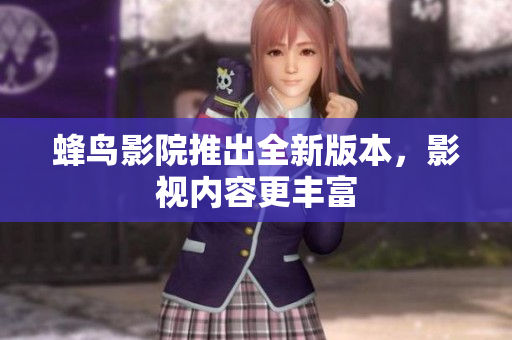 蜂鸟影院推出全新版本，影视内容更丰富