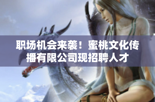 职场机会来袭！蜜桃文化传播有限公司现招聘人才