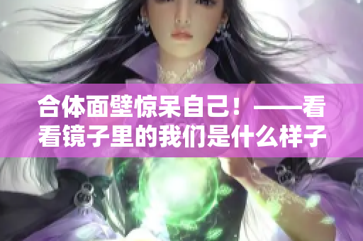 合体面壁惊呆自己！——看看镜子里的我们是什么样子
