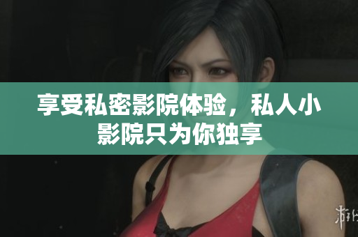 享受私密影院体验，私人小影院只为你独享