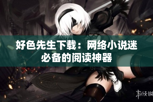 好色先生下载：网络小说迷必备的阅读神器