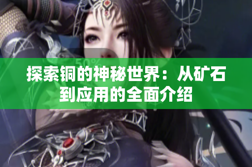 探索铜的神秘世界：从矿石到应用的全面介绍