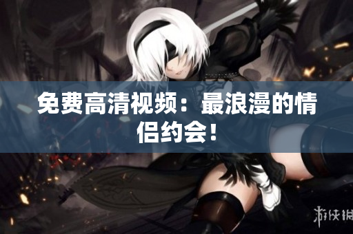 免费高清视频：最浪漫的情侣约会！