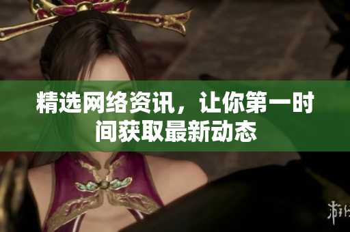 精选网络资讯，让你第一时间获取最新动态
