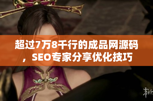 超过7万8千行的成品网源码，SEO专家分享优化技巧