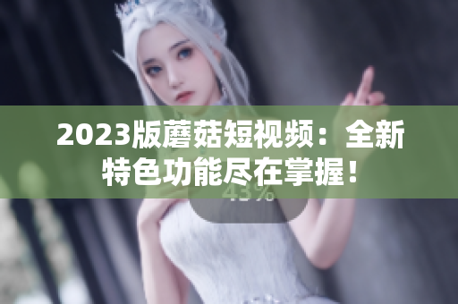 2023版蘑菇短视频：全新特色功能尽在掌握！