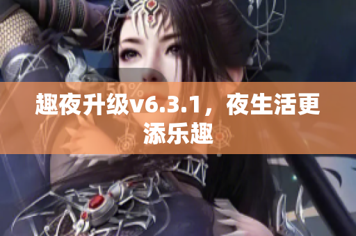 趣夜升级v6.3.1，夜生活更添乐趣