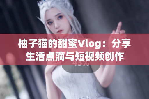 柚子猫的甜蜜Vlog：分享生活点滴与短视频创作
