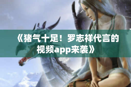 《猪气十足！罗志祥代言的视频app来袭》