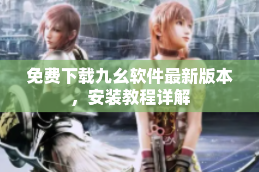 免费下载九幺软件最新版本，安装教程详解