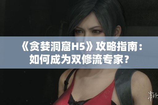 《贪婪洞窟H5》攻略指南：如何成为双修流专家？