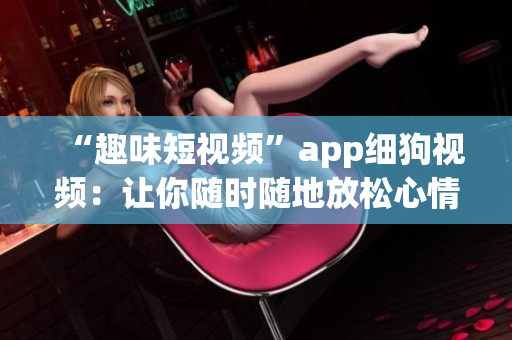 “趣味短视频”app细狗视频：让你随时随地放松心情
