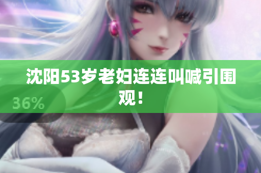 沈阳53岁老妇连连叫喊引围观！