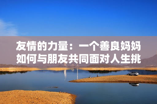 友情的力量：一个善良妈妈如何与朋友共同面对人生挑战