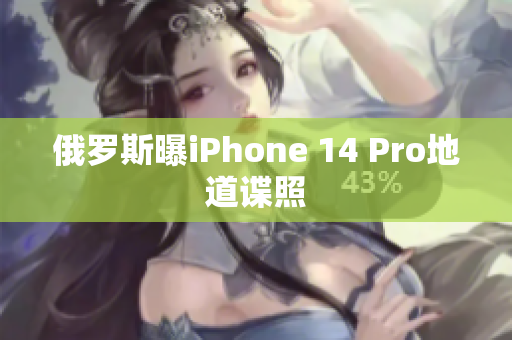 俄罗斯曝iPhone 14 Pro地道谍照