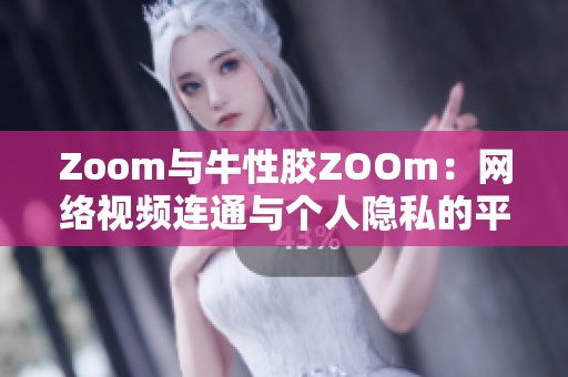 Zoom与牛性胶ZOOm：网络视频连通与个人隐私的平衡