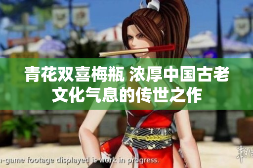 青花双喜梅瓶 浓厚中国古老文化气息的传世之作