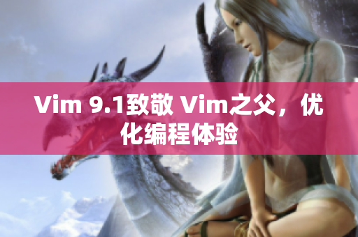 Vim 9.1致敬 Vim之父，优化编程体验