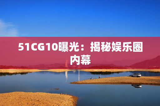 51CG10曝光：揭秘娱乐圈内幕