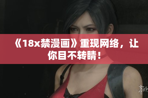 《18x禁漫画》重现网络，让你目不转睛！