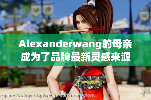 Alexanderwang的母亲成为了品牌最新灵感来源