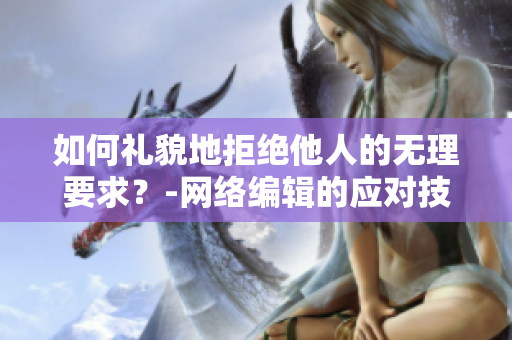 如何礼貌地拒绝他人的无理要求？-网络编辑的应对技巧