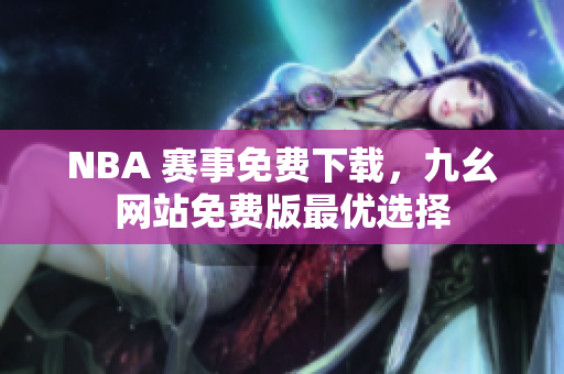 NBA 赛事免费下载，九幺网站免费版最优选择