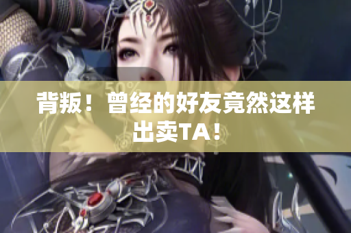 背叛！曾经的好友竟然这样出卖TA！