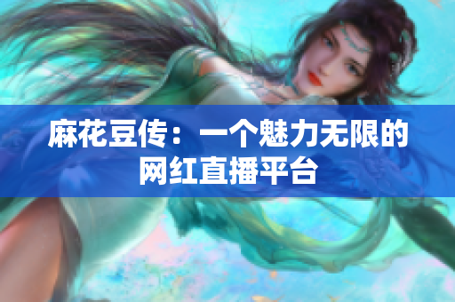 麻花豆传：一个魅力无限的网红直播平台