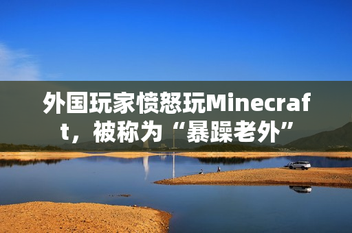 外国玩家愤怒玩Minecraft，被称为“暴躁老外”